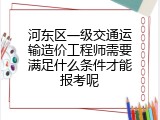 河东区一级交通运输造价工程师需要满足什么条件才能报考呢