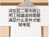 河东区二级市政公用工程建造师需要满足什么条件才能报考呢