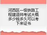 河西区一级铁路工程建造师考试大概多少钱多久可以考下来证书