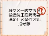 顺义区一级交通运输造价工程师需要满足什么条件才能报考呢