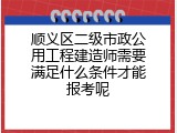 顺义区二级市政公用工程建造师需要满足什么条件才能报考呢