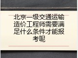 北京一级交通运输造价工程师需要满足什么条件才能报考呢