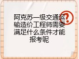 阿克苏一级交通运输造价工程师需要满足什么条件才能报考呢