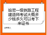哈密一级铁路工程建造师考试大概多少钱多久可以考下来证书