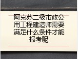 阿克苏二级市政公用工程建造师需要满足什么条件才能报考呢