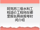 阿克苏二级水利工程造价工程师在哪里报名具体报考时间介绍