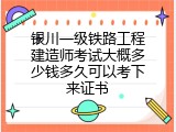 银川一级铁路工程建造师考试大概多少钱多久可以考下来证书