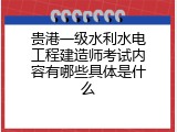 贵港一级水利水电工程建造师考试内容有哪些具体是什么