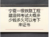宁夏一级铁路工程建造师考试大概多少钱多久可以考下来证书