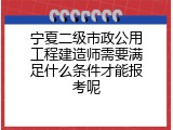宁夏二级市政公用工程建造师需要满足什么条件才能报考呢