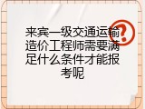来宾一级交通运输造价工程师需要满足什么条件才能报考呢