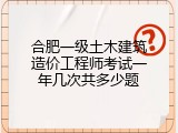 合肥一级土木建筑造价工程师考试一年几次共多少题