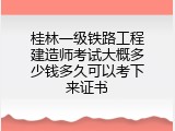 桂林一级铁路工程建造师考试大概多少钱多久可以考下来证书