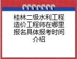 桂林二级水利工程造价工程师在哪里报名具体报考时间介绍