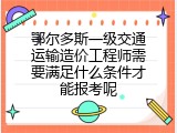 鄂尔多斯一级交通运输造价工程师需要满足什么条件才能报考呢