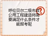 呼伦贝尔二级市政公用工程建造师需要满足什么条件才能报考呢