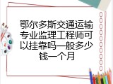 鄂尔多斯交通运输专业监理工程师可以挂靠吗一般多少钱一个月
