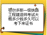 鄂尔多斯一级铁路工程建造师考试大概多少钱多久可以考下来证书