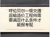 呼伦贝尔一级交通运输造价工程师需要满足什么条件才能报考呢