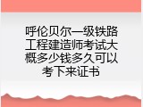 呼伦贝尔一级铁路工程建造师考试大概多少钱多久可以考下来证书