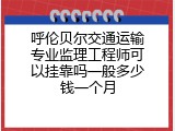 呼伦贝尔交通运输专业监理工程师可以挂靠吗一般多少钱一个月