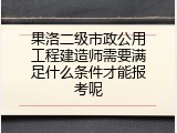 果洛二级市政公用工程建造师需要满足什么条件才能报考呢