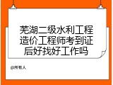 芜湖二级水利工程造价工程师考到证后好找好工作吗