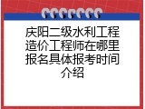 庆阳二级水利工程造价工程师在哪里报名具体报考时间介绍