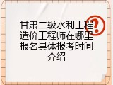甘肃二级水利工程造价工程师在哪里报名具体报考时间介绍