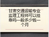 甘肃交通运输专业监理工程师可以挂靠吗一般多少钱一个月