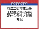 商洛二级市政公用工程建造师需要满足什么条件才能报考呢