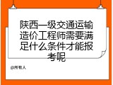 陕西一级交通运输造价工程师需要满足什么条件才能报考呢
