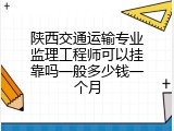 陕西交通运输专业监理工程师可以挂靠吗一般多少钱一个月