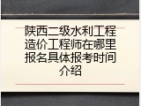 陕西二级水利工程造价工程师在哪里报名具体报考时间介绍
