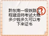 黔东南一级铁路工程建造师考试大概多少钱多久可以考下来证书