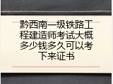 黔西南一级铁路工程建造师考试大概多少钱多久可以考下来证书