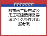 黔东南二级市政公用工程建造师需要满足什么条件才能报考呢