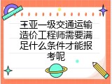 三亚一级交通运输造价工程师需要满足什么条件才能报考呢