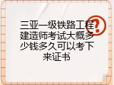 三亚一级铁路工程建造师考试大概多少钱多久可以考下来证书