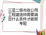 三亚二级市政公用工程建造师需要满足什么条件才能报考呢