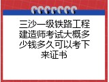 三沙一级铁路工程建造师考试大概多少钱多久可以考下来证书