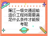 阳江一级交通运输造价工程师需要满足什么条件才能报考呢