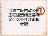 河源二级市政公用工程建造师需要满足什么条件才能报考呢