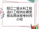 阳江二级水利工程造价工程师在哪里报名具体报考时间介绍