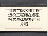 河源二级水利工程造价工程师在哪里报名具体报考时间介绍