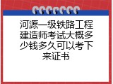 河源一级铁路工程建造师考试大概多少钱多久可以考下来证书