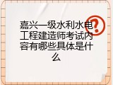 嘉兴一级水利水电工程建造师考试内容有哪些具体是什么