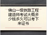 佛山一级铁路工程建造师考试大概多少钱多久可以考下来证书