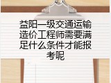 益阳一级交通运输造价工程师需要满足什么条件才能报考呢