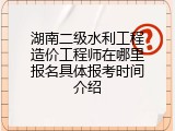 湖南二级水利工程造价工程师在哪里报名具体报考时间介绍